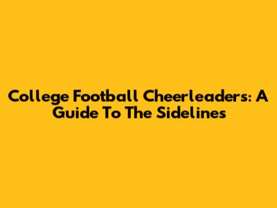 College Football Cheerleaders: A Guide To The Sidelines