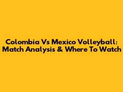 Colombia Vs Mexico Volleyball: Match Analysis & Where To Watch