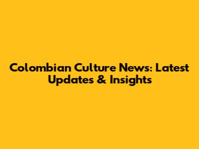 Colombian Culture News: Latest Updates & Insights