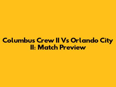 Columbus Crew II Vs Orlando City II: Match Preview