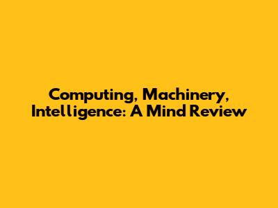 Computing, Machinery, Intelligence: A Mind Review