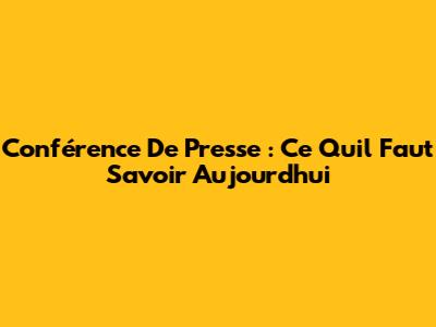 Conférence De Presse : Ce Qu'il Faut Savoir Aujourd'hui