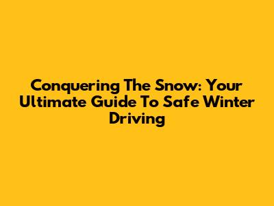 Conquering The Snow: Your Ultimate Guide To Safe Winter Driving