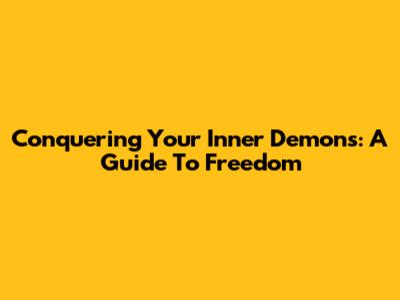 Conquering Your Inner Demons: A Guide To Freedom