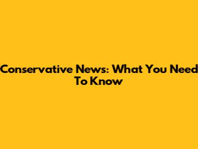 Conservative News: What You Need To Know