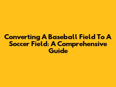 Converting A Baseball Field To A Soccer Field: A Comprehensive Guide