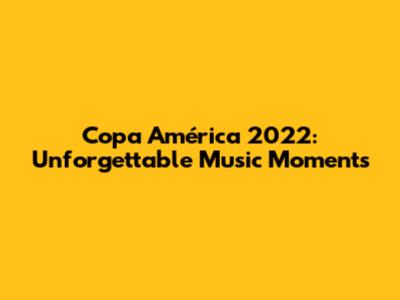 Copa América 2022: Unforgettable Music Moments