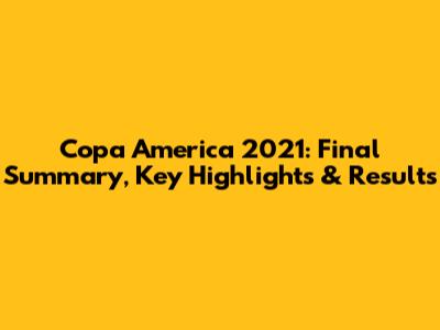 Copa America 2021: Final Summary, Key Highlights & Results
