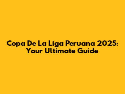 Copa De La Liga Peruana 2025: Your Ultimate Guide