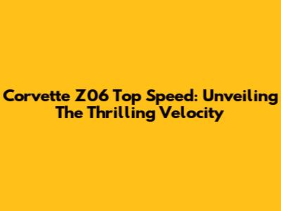 Corvette Z06 Top Speed: Unveiling The Thrilling Velocity