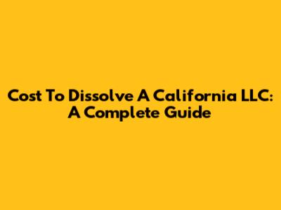 Cost To Dissolve A California LLC: A Complete Guide
