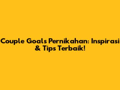 Couple Goals Pernikahan: Inspirasi & Tips Terbaik!