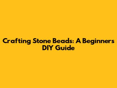 Crafting Stone Beads: A Beginner's DIY Guide