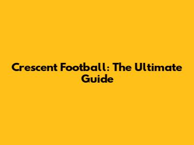 Crescent Football: The Ultimate Guide