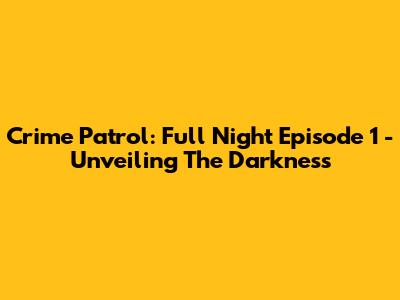 Crime Patrol: Full Night Episode 1 - Unveiling The Darkness