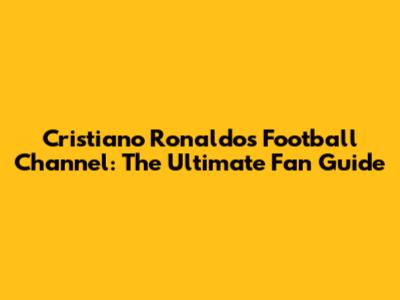 Cristiano Ronaldo's Football Channel: The Ultimate Fan Guide
