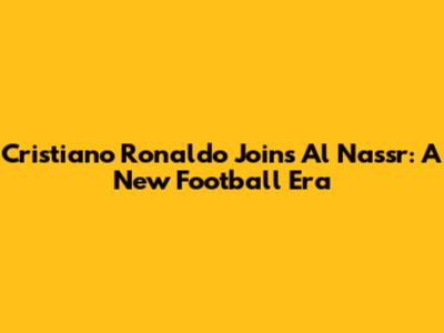 Cristiano Ronaldo Joins Al Nassr: A New Football Era