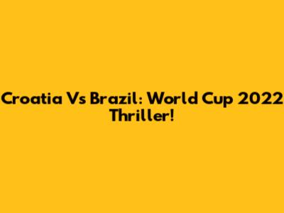 Croatia Vs Brazil: World Cup 2022 Thriller!