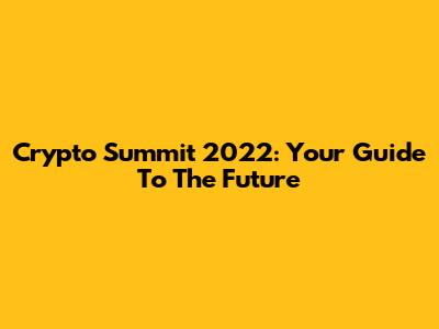 Crypto Summit 2022: Your Guide To The Future