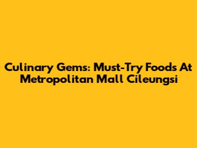 Culinary Gems: Must-Try Foods At Metropolitan Mall Cileungsi