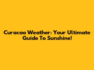 Curacao Weather: Your Ultimate Guide To Sunshine!