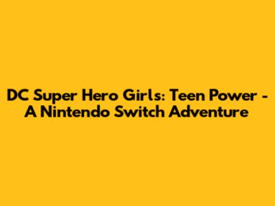 DC Super Hero Girls: Teen Power - A Nintendo Switch Adventure