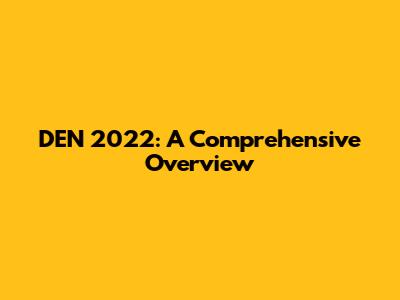 DEN 2022: A Comprehensive Overview