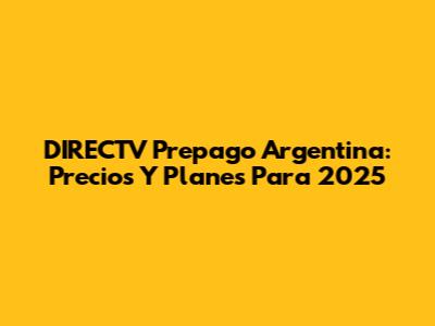 DIRECTV Prepago Argentina: Precios Y Planes Para 2025