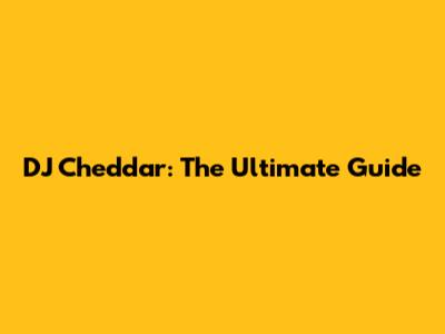 DJ Cheddar: The Ultimate Guide