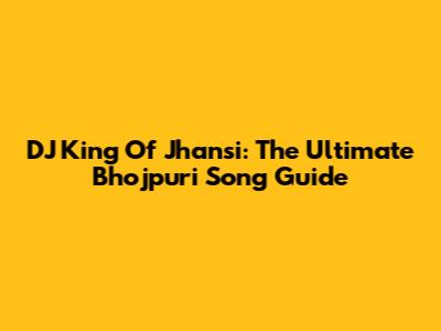 DJ King Of Jhansi: The Ultimate Bhojpuri Song Guide