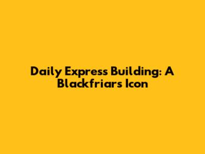 Daily Express Building: A Blackfriars Icon