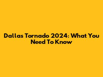 Dallas Tornado 2024: What You Need To Know