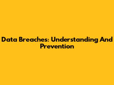 Data Breaches: Understanding And Prevention