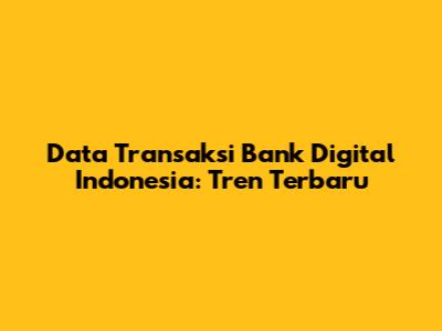 Data Transaksi Bank Digital Indonesia: Tren Terbaru