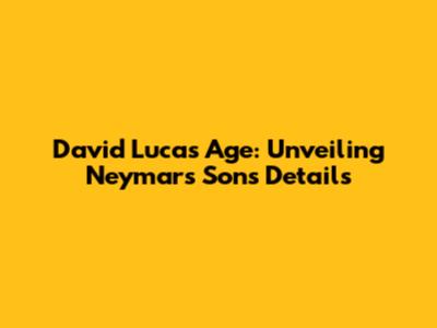David Lucas' Age: Unveiling Neymar's Son's Details
