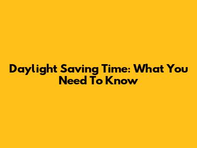 Daylight Saving Time: What You Need To Know