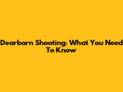 Dearborn Shooting: What You Need To Know