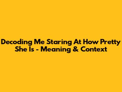Decoding 'Me Staring At How Pretty She Is' - Meaning & Context