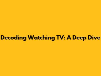 Decoding 'Watching TV': A Deep Dive