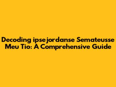 Decoding 'ipsejordanse Semateusse Meu Tio': A Comprehensive Guide