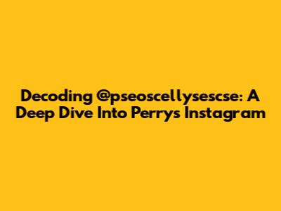 Decoding @pseoscellysescse: A Deep Dive Into Perry's Instagram