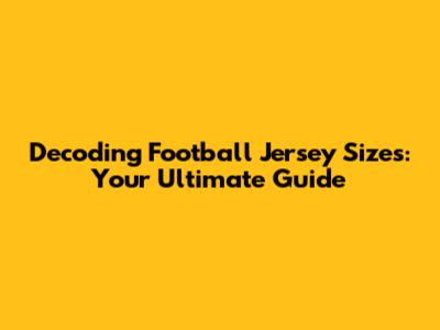 Decoding Football Jersey Sizes: Your Ultimate Guide