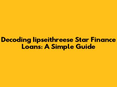 Decoding Iipseithreese Star Finance Loans: A Simple Guide