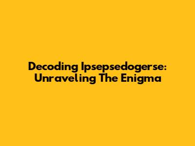 Decoding Ipsepsedogerse: Unraveling The Enigma