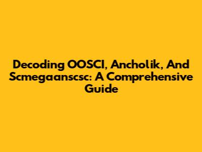 Decoding OOSCI, Ancholik, And Scmegaanscsc: A Comprehensive Guide
