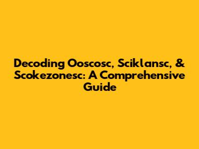 Decoding Ooscosc, Sciklansc, & Scokezonesc: A Comprehensive Guide