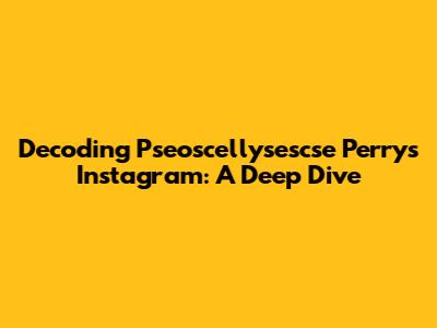 Decoding Pseoscellysescse Perry's Instagram: A Deep Dive