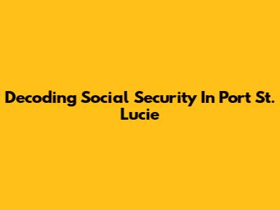 Decoding Social Security In Port St. Lucie