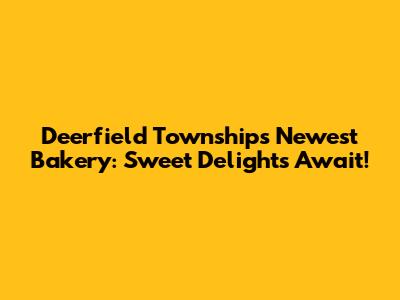 Deerfield Township's Newest Bakery: Sweet Delights Await!