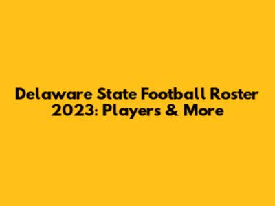Delaware State Football Roster 2023: Players & More